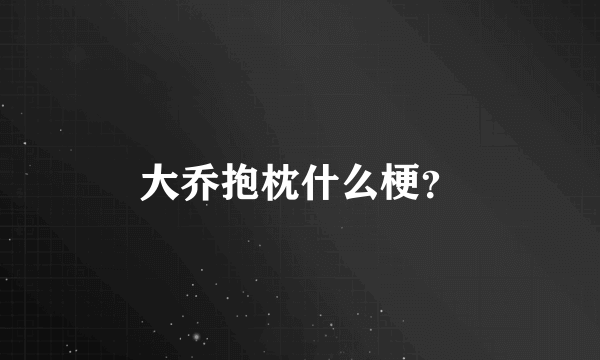 大乔抱枕什么梗？