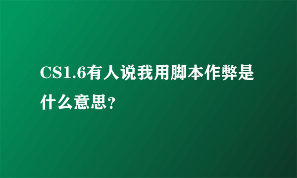 CS1.6有人说我用脚本作弊是什么意思？