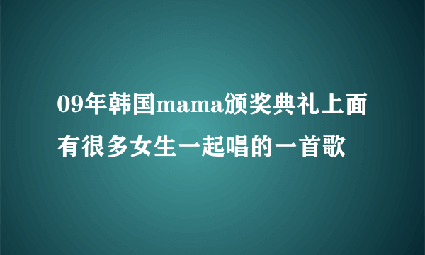 09年韩国mama颁奖典礼上面 有很多女生一起唱的一首歌