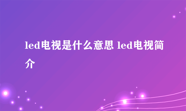 led电视是什么意思 led电视简介