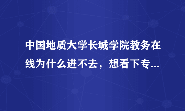 中国地质大学长城学院教务在线为什么进不去，想看下专业选修有什么都看不了。