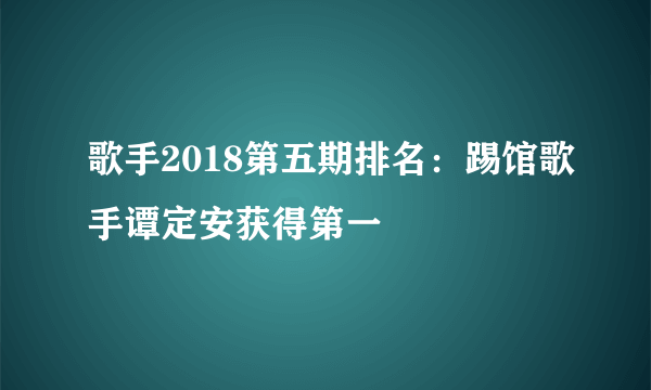 歌手2018第五期排名：踢馆歌手谭定安获得第一