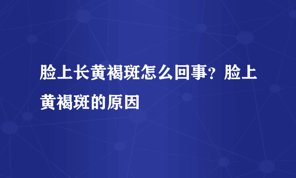 脸上长黄褐斑怎么回事？脸上黄褐斑的原因