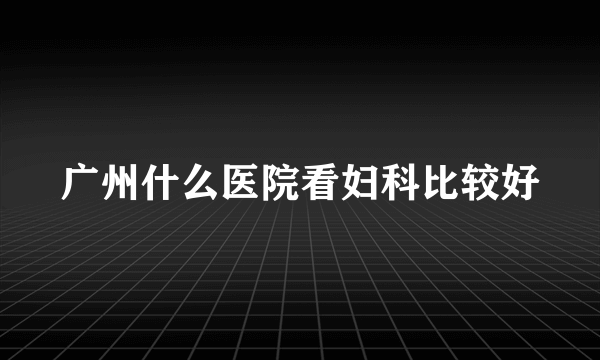 广州什么医院看妇科比较好