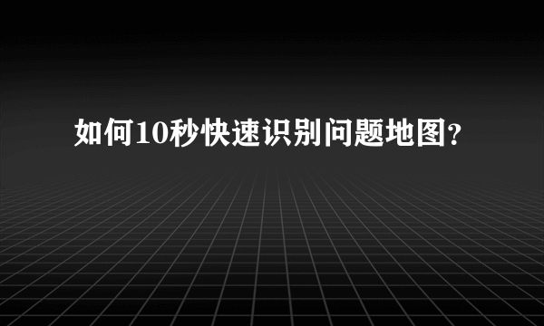 如何10秒快速识别问题地图？