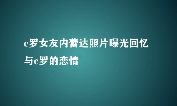 c罗女友内蕾达照片曝光回忆与c罗的恋情