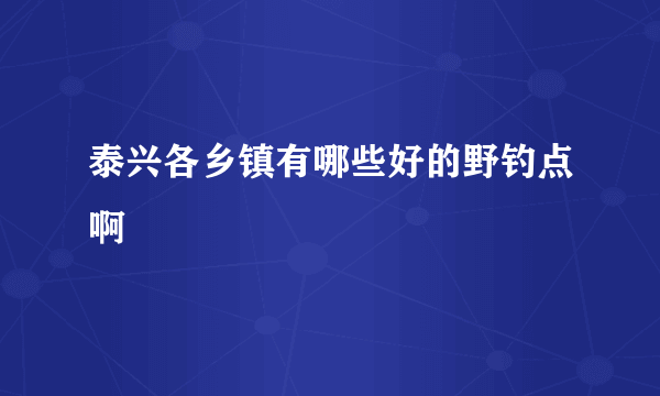 泰兴各乡镇有哪些好的野钓点啊