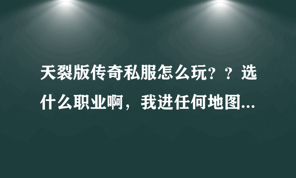 天裂版传奇私服怎么玩？？选什么职业啊，我进任何地图都被怪秒杀啊，打不动怪