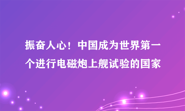 振奋人心！中国成为世界第一个进行电磁炮上舰试验的国家