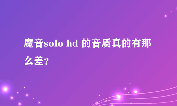 魔音solo hd 的音质真的有那么差？