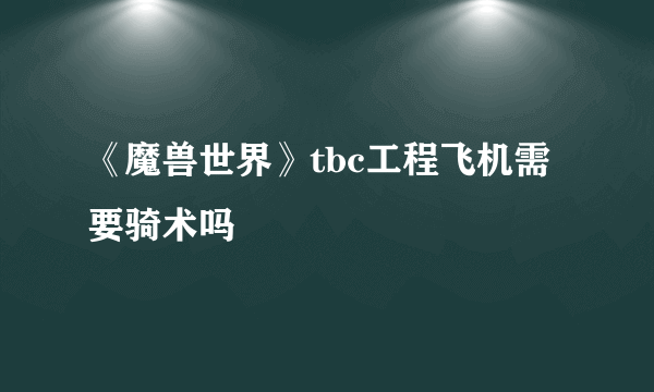 《魔兽世界》tbc工程飞机需要骑术吗