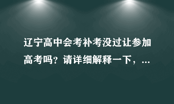 辽宁高中会考补考没过让参加高考吗？请详细解释一下，谢谢，急急急！