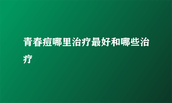 青春痘哪里治疗最好和哪些治疗