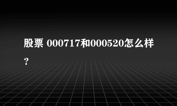 股票 000717和000520怎么样？