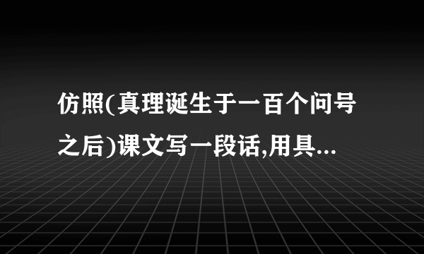 仿照(真理诞生于一百个问号之后)课文写一段话,用具体事实说明一个观点.比如,