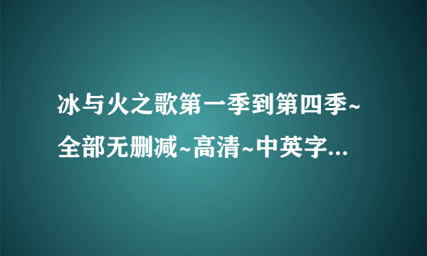 冰与火之歌第一季到第四季~全部无删减~高清~中英字幕下载链接。