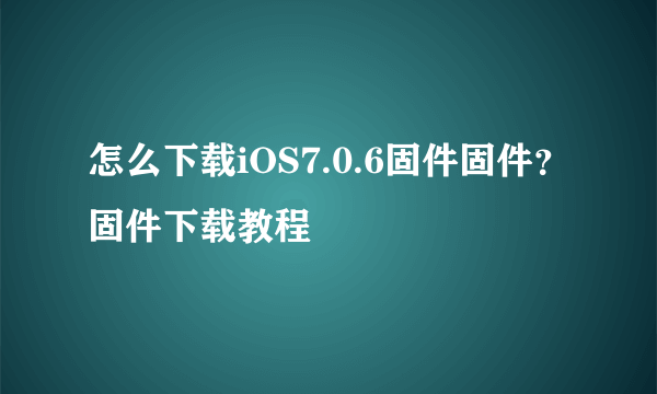 怎么下载iOS7.0.6固件固件？固件下载教程