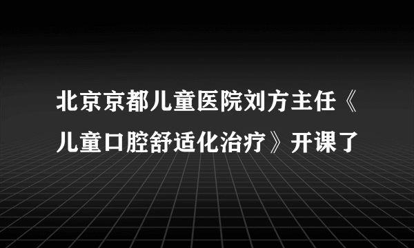 北京京都儿童医院刘方主任《儿童口腔舒适化治疗》开课了