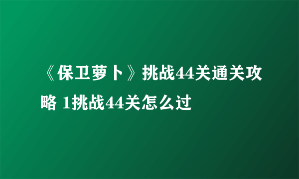 《保卫萝卜》挑战44关通关攻略 1挑战44关怎么过