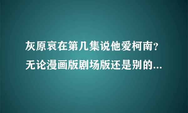 灰原哀在第几集说他爱柯南？无论漫画版剧场版还是别的》要具体的集数啊！！