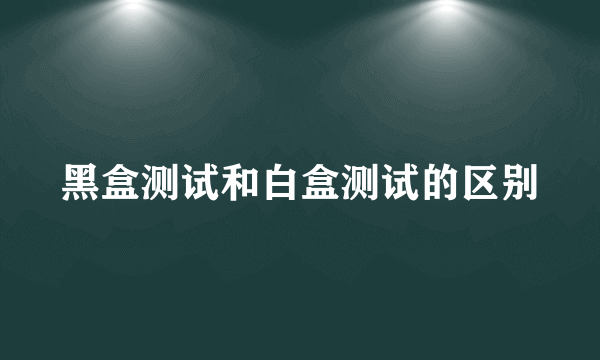 黑盒测试和白盒测试的区别