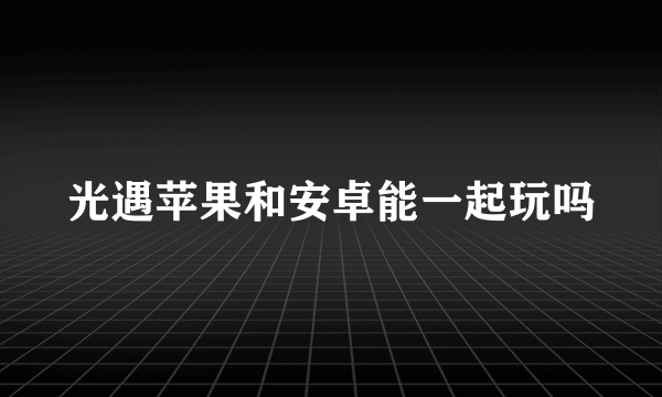 光遇苹果和安卓能一起玩吗