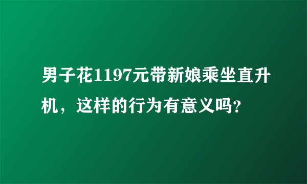 男子花1197元带新娘乘坐直升机，这样的行为有意义吗？