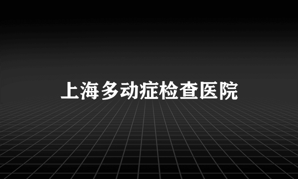 上海多动症检查医院