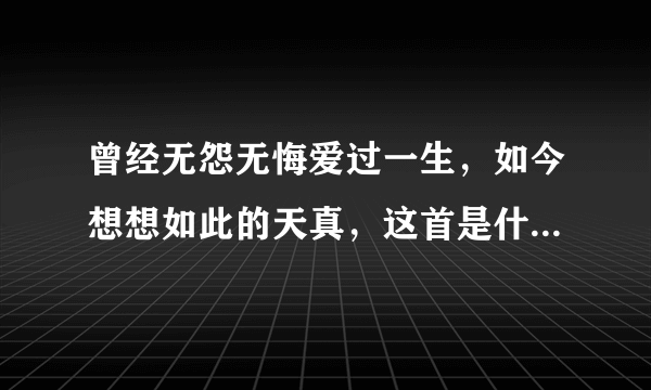 曾经无怨无悔爱过一生，如今想想如此的天真，这首是什么歌名？谁唱得？