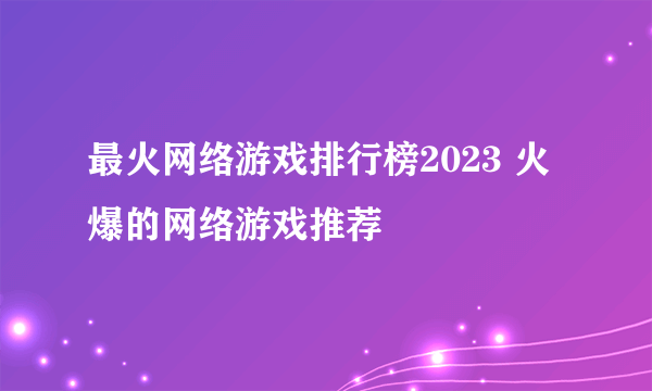 最火网络游戏排行榜2023 火爆的网络游戏推荐