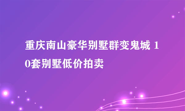 重庆南山豪华别墅群变鬼城 10套别墅低价拍卖