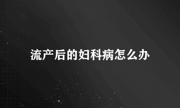 流产后的妇科病怎么办