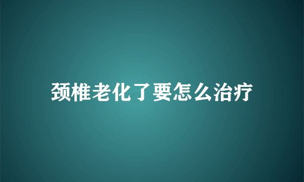 颈椎老化了要怎么治疗