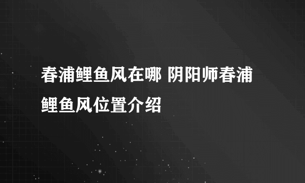 春浦鲤鱼风在哪 阴阳师春浦鲤鱼风位置介绍