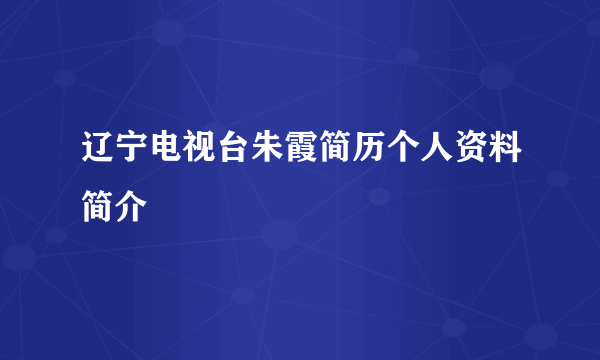 辽宁电视台朱霞简历个人资料简介