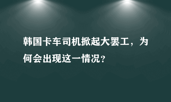 韩国卡车司机掀起大罢工，为何会出现这一情况？