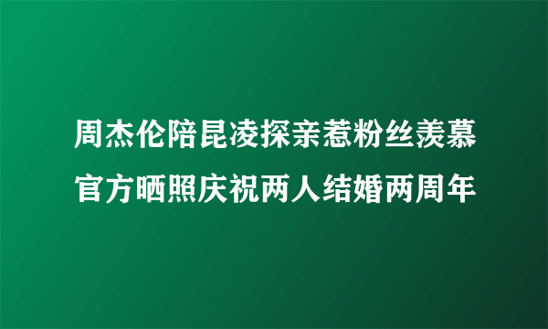 周杰伦陪昆凌探亲惹粉丝羡慕官方晒照庆祝两人结婚两周年