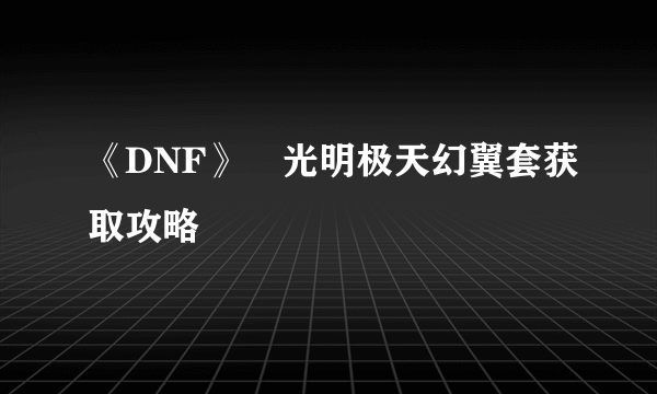 《DNF》​光明极天幻翼套获取攻略