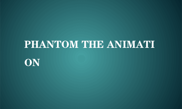 PHANTOM THE ANIMATION