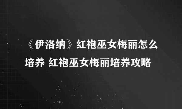 《伊洛纳》红袍巫女梅丽怎么培养 红袍巫女梅丽培养攻略