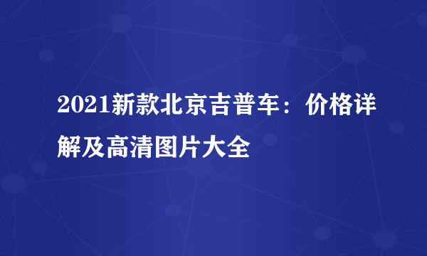 2021新款北京吉普车：价格详解及高清图片大全