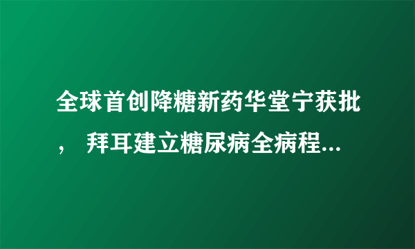 全球首创降糖新药华堂宁获批， 拜耳建立糖尿病全病程管理模式