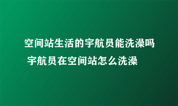 空间站生活的宇航员能洗澡吗 宇航员在空间站怎么洗澡