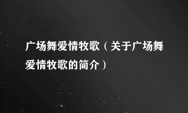 广场舞爱情牧歌（关于广场舞爱情牧歌的简介）