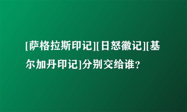 [萨格拉斯印记][日怒徽记][基尔加丹印记]分别交给谁？