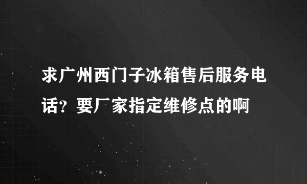 求广州西门子冰箱售后服务电话？要厂家指定维修点的啊