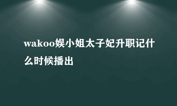 wakoo娱小姐太子妃升职记什么时候播出