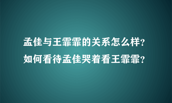 孟佳与王霏霏的关系怎么样？如何看待孟佳哭着看王霏霏？