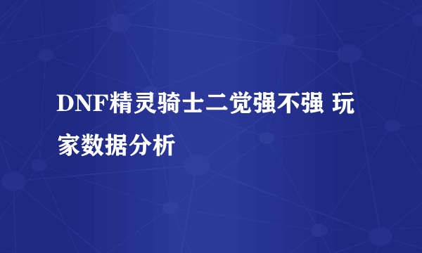 DNF精灵骑士二觉强不强 玩家数据分析