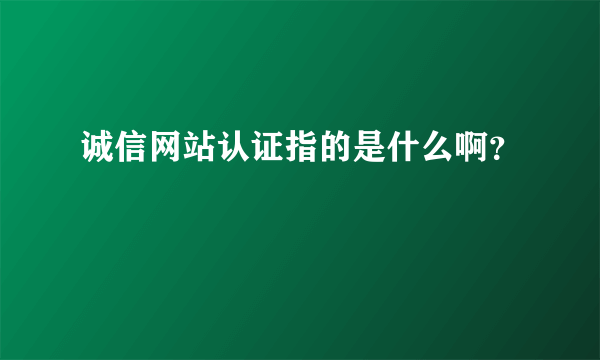 诚信网站认证指的是什么啊？